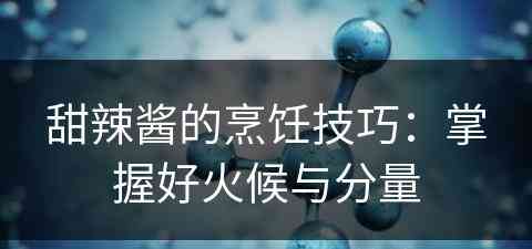甜辣酱的烹饪技巧：掌握好火候与分量